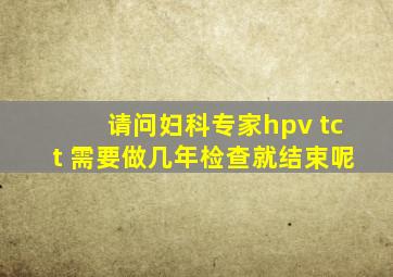 请问妇科专家hpv tct 需要做几年检查就结束呢